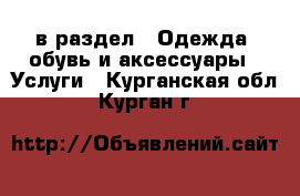  в раздел : Одежда, обувь и аксессуары » Услуги . Курганская обл.,Курган г.